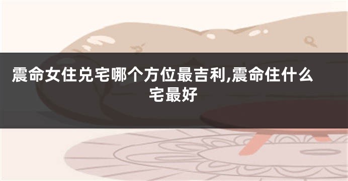 震命女住兑宅哪个方位最吉利,震命住什么宅最好