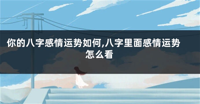 你的八字感情运势如何,八字里面感情运势怎么看