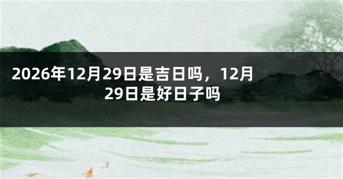 2026年12月29日是吉日吗，12月29日是好日子吗