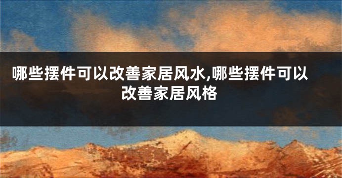 哪些摆件可以改善家居风水,哪些摆件可以改善家居风格