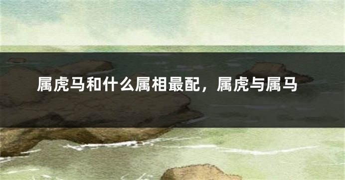 属虎马和什么属相最配，属虎与属马