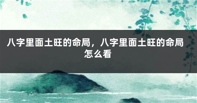 八字里面土旺的命局，八字里面土旺的命局怎么看