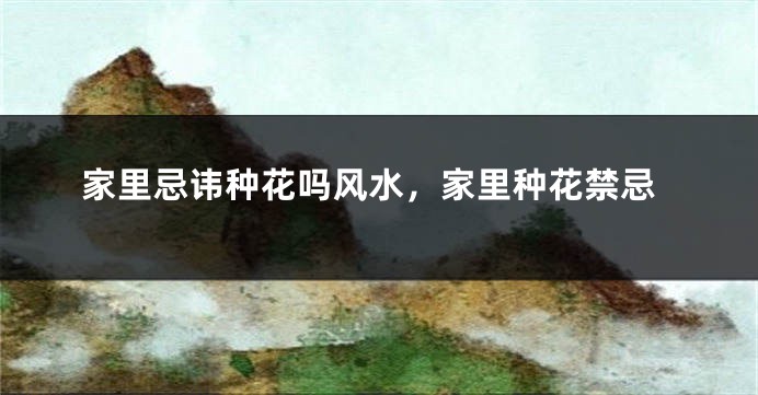 家里忌讳种花吗风水，家里种花禁忌