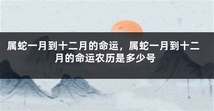 属蛇一月到十二月的命运，属蛇一月到十二月的命运农历是多少号
