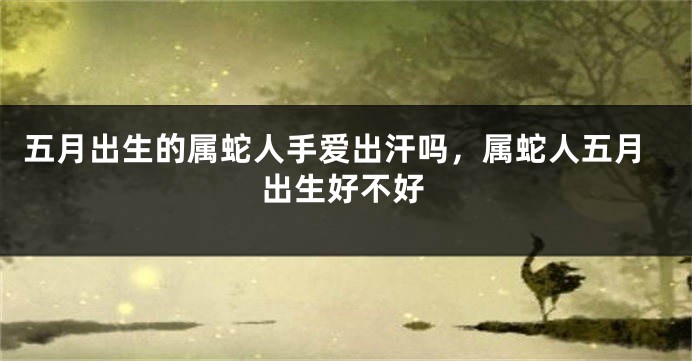 五月出生的属蛇人手爱出汗吗，属蛇人五月出生好不好