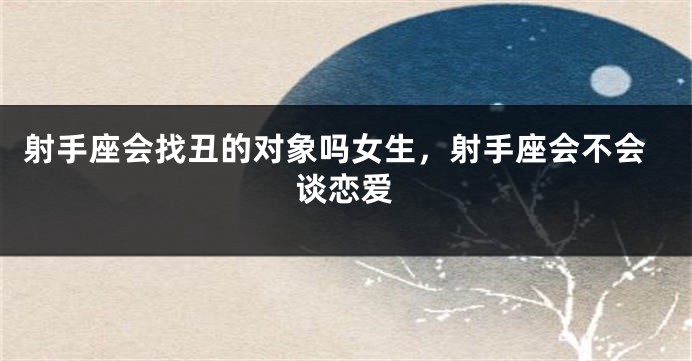 射手座会找丑的对象吗女生，射手座会不会谈恋爱