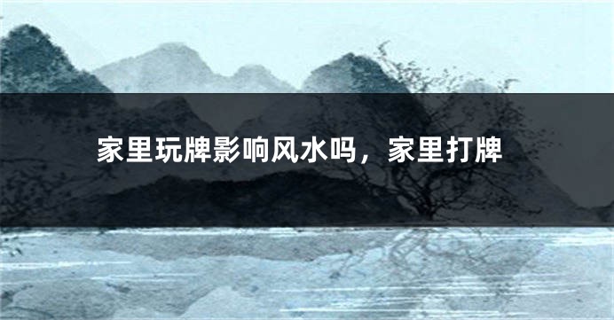 家里玩牌影响风水吗,家里打牌