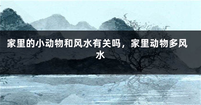 家里的小动物和风水有关吗，家里动物多风水
