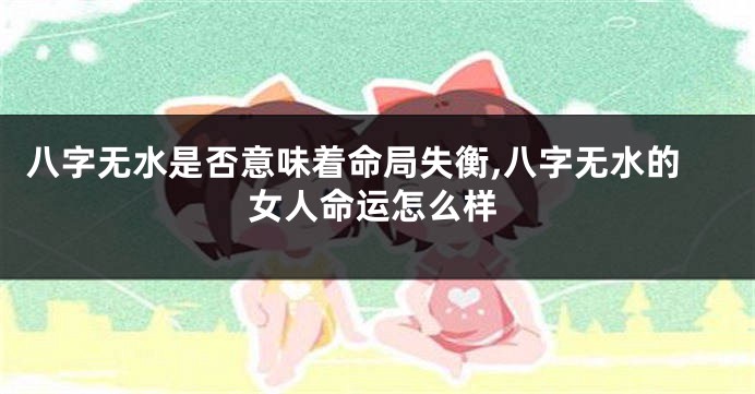 八字无水是否意味着命局失衡,八字无水的女人命运怎么样