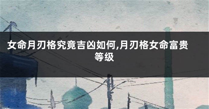 女命月刃格究竟吉凶如何,月刃格女命富贵等级