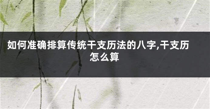 如何准确排算传统干支历法的八字,干支历怎么算