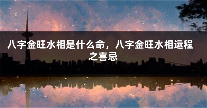 八字金旺水相是什么命，八字金旺水相运程之喜忌