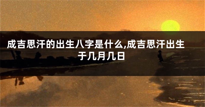 成吉思汗的出生八字是什么,成吉思汗出生于几月几日
