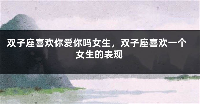双子座喜欢你爱你吗女生,双子座喜欢一个女生的表现