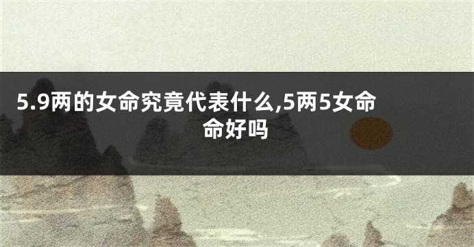 5.9两的女命究竟代表什么,5两5女命命好吗