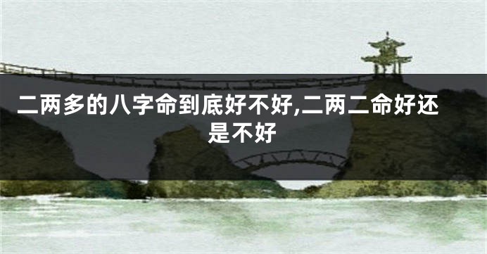 二两多的八字命到底好不好,二两二命好还是不好