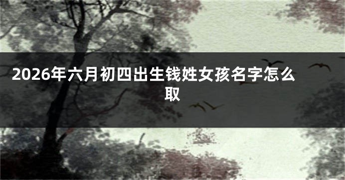 2026年六月初四出生钱姓女孩名字怎么取