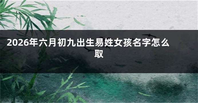 2026年六月初九出生易姓女孩名字怎么取