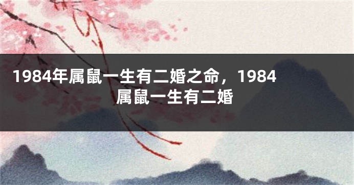 1984年属鼠一生有二婚之命，1984属鼠一生有二婚