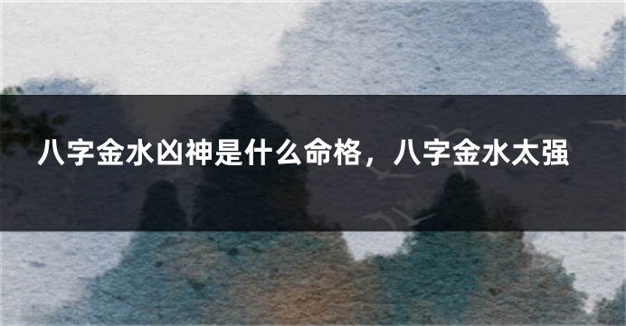 八字金水凶神是什么命格，八字金水太强