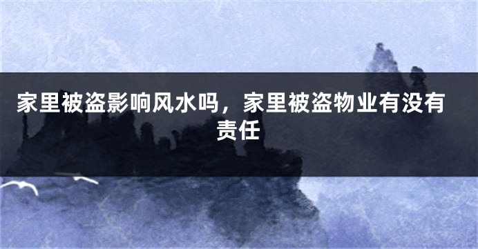 家里被盗影响风水吗，家里被盗物业有没有责任