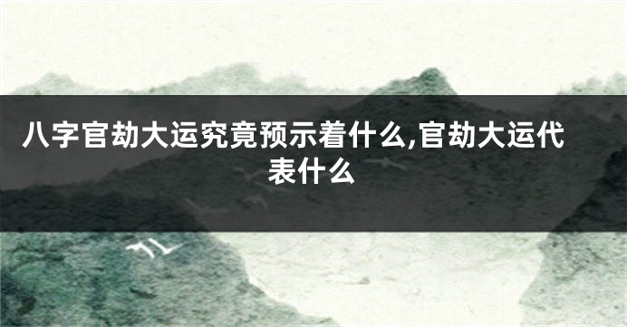 八字官劫大运究竟预示着什么,官劫大运代表什么