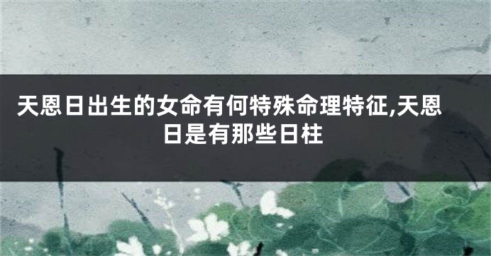 天恩日出生的女命有何特殊命理特征,天恩日是有那些日柱