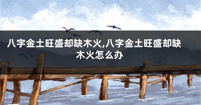 八字金土旺盛却缺木火,八字金土旺盛却缺木火怎么办
