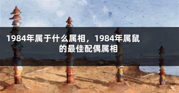 1984年属于什么属相，1984年属鼠的最佳配偶属相
