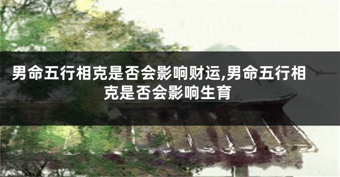 男命五行相克是否会影响财运,男命五行相克是否会影响生育