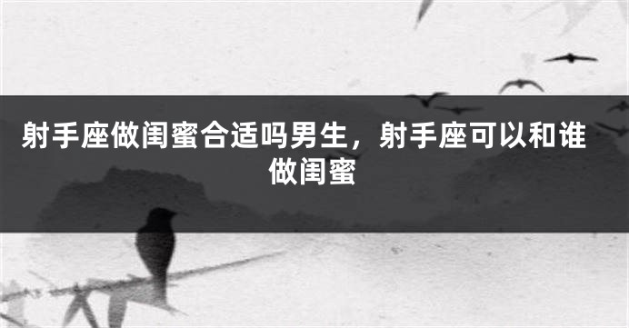 射手座做闺蜜合适吗男生,射手座可以和谁做闺蜜