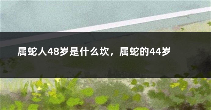 属蛇人48岁是什么坎，属蛇的44岁