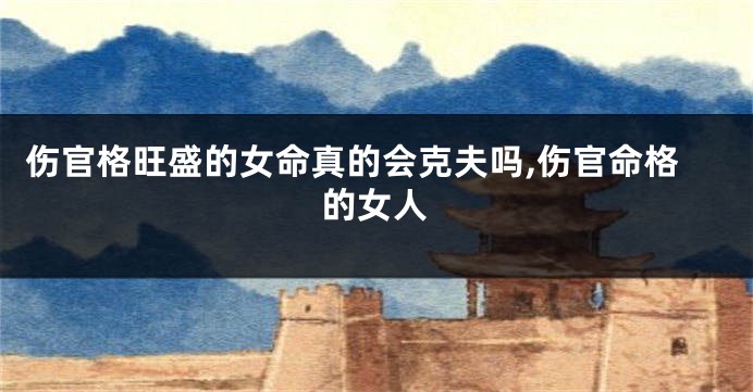 伤官格旺盛的女命真的会克夫吗,伤官命格的女人