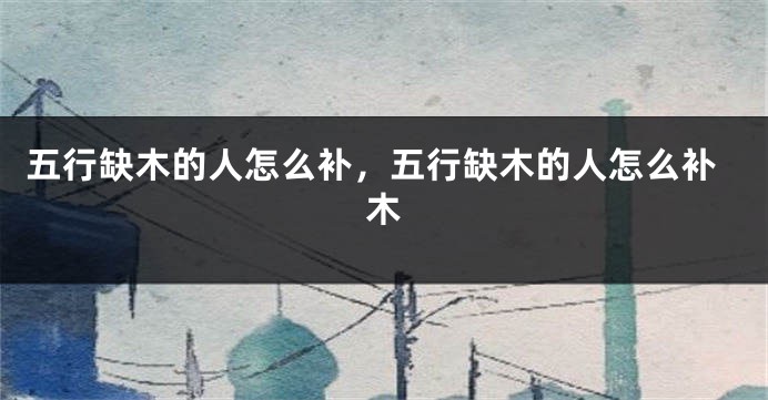 五行缺木的人怎么补，五行缺木的人怎么补木