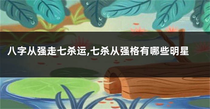 八字从强走七杀运,七杀从强格有哪些明星