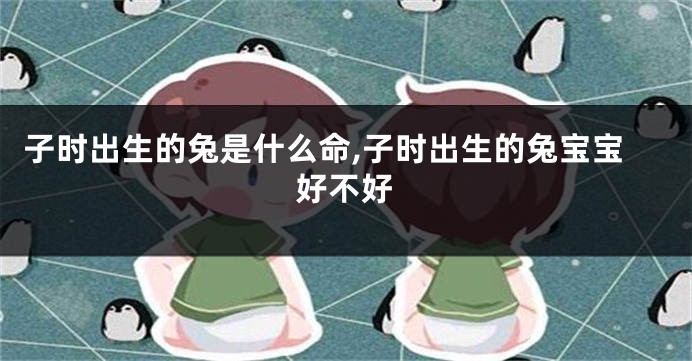 子时出生的兔是什么命,子时出生的兔宝宝好不好