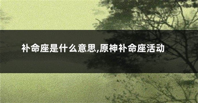 补命座是什么意思,原神补命座活动
