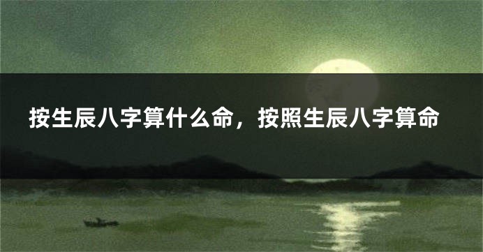 按生辰八字算什么命,按照生辰八字算命