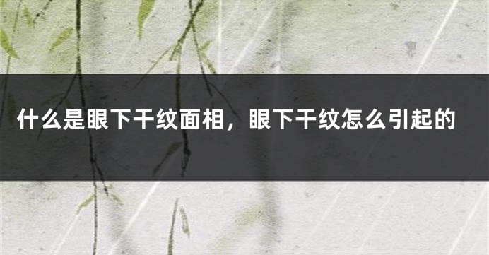 什么是眼下干纹面相，眼下干纹怎么引起的