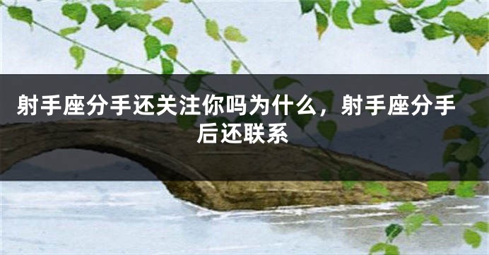 射手座分手还关注你吗为什么，射手座分手后还联系