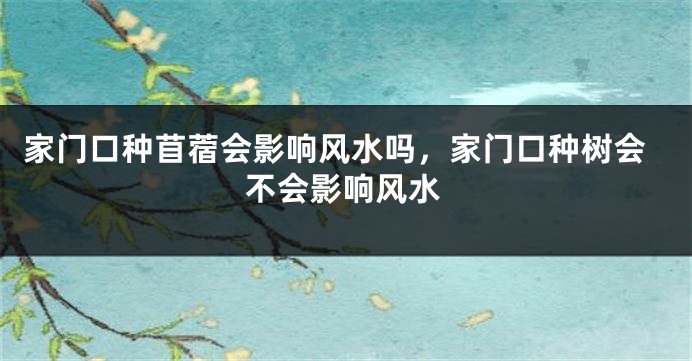 家门口种苜蓿会影响风水吗，家门口种树会不会影响风水
