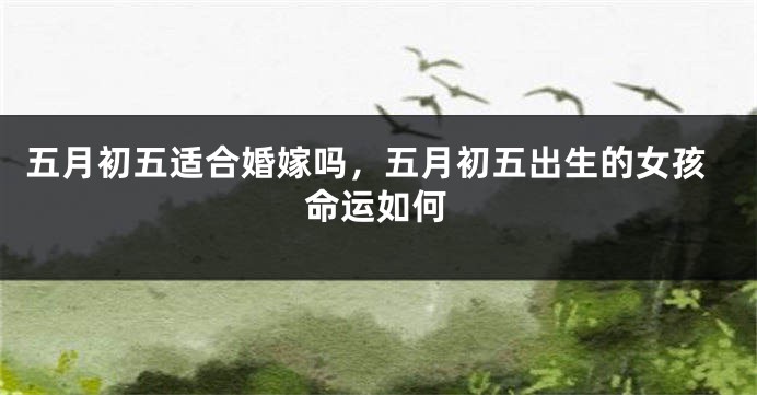 五月初五适合婚嫁吗,五月初五出生的女孩命运如何