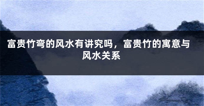 富贵竹弯的风水有讲究吗，富贵竹的寓意与风水关系