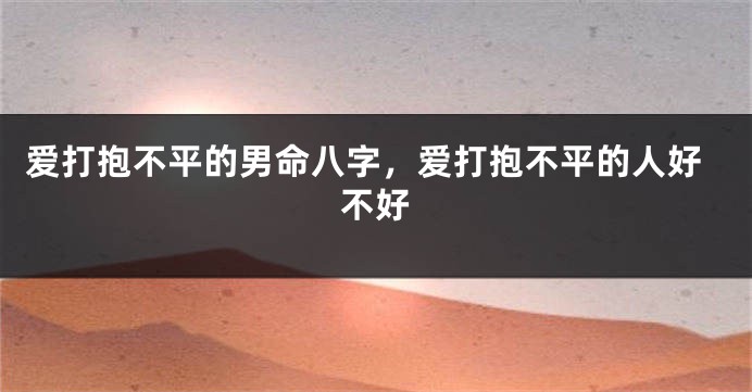 爱打抱不平的男命八字，爱打抱不平的人好不好