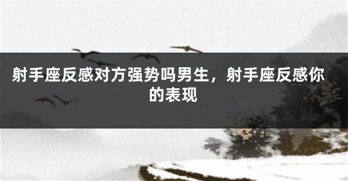 射手座反感对方强势吗男生，射手座反感你的表现