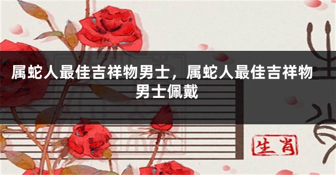 属蛇人最佳吉祥物男士，属蛇人最佳吉祥物男士佩戴
