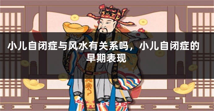 小儿自闭症与风水有关系吗，小儿自闭症的早期表现