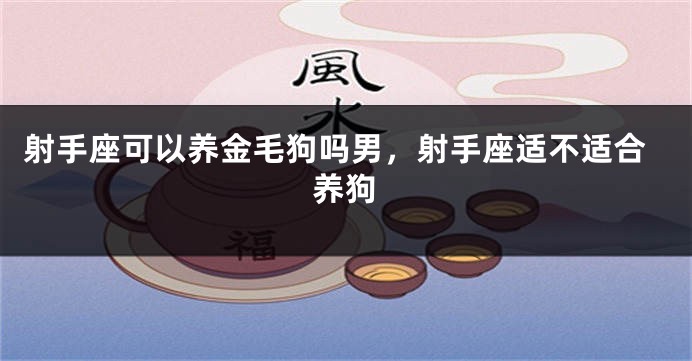 射手座可以养金毛狗吗男,射手座适不适合养狗