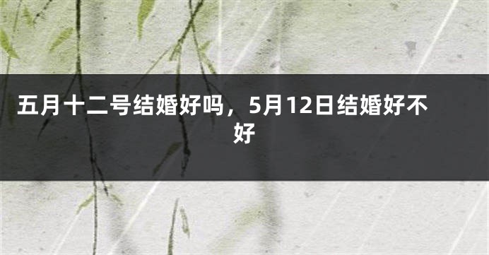 五月十二号结婚好吗,5月12日结婚好不好