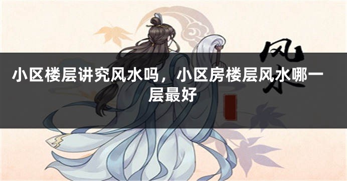 小区楼层讲究风水吗，小区房楼层风水哪一层最好